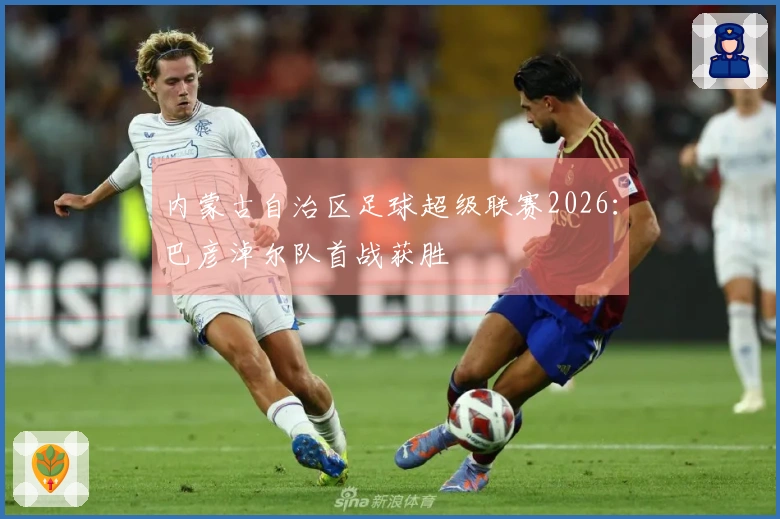 内蒙古自治区足球超级联赛2026：巴彦淖尔队首战获胜