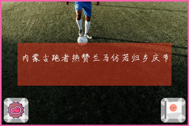 内蒙古跑者热赞兰马仿若归乡庆节