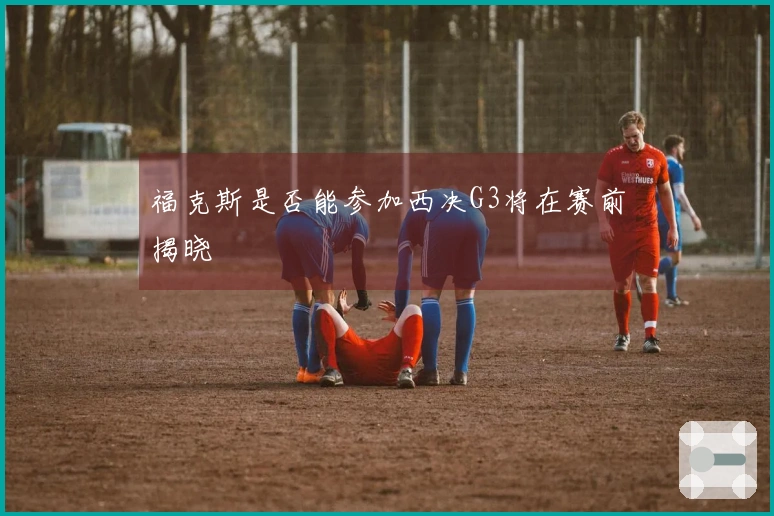 福克斯是否能参加西决G3将在赛前揭晓