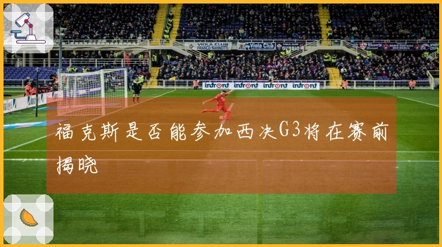 福克斯是否能参加西决G3将在赛前揭晓