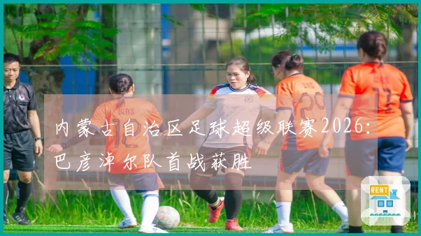 内蒙古自治区足球超级联赛2026：巴彦淖尔队首战获胜